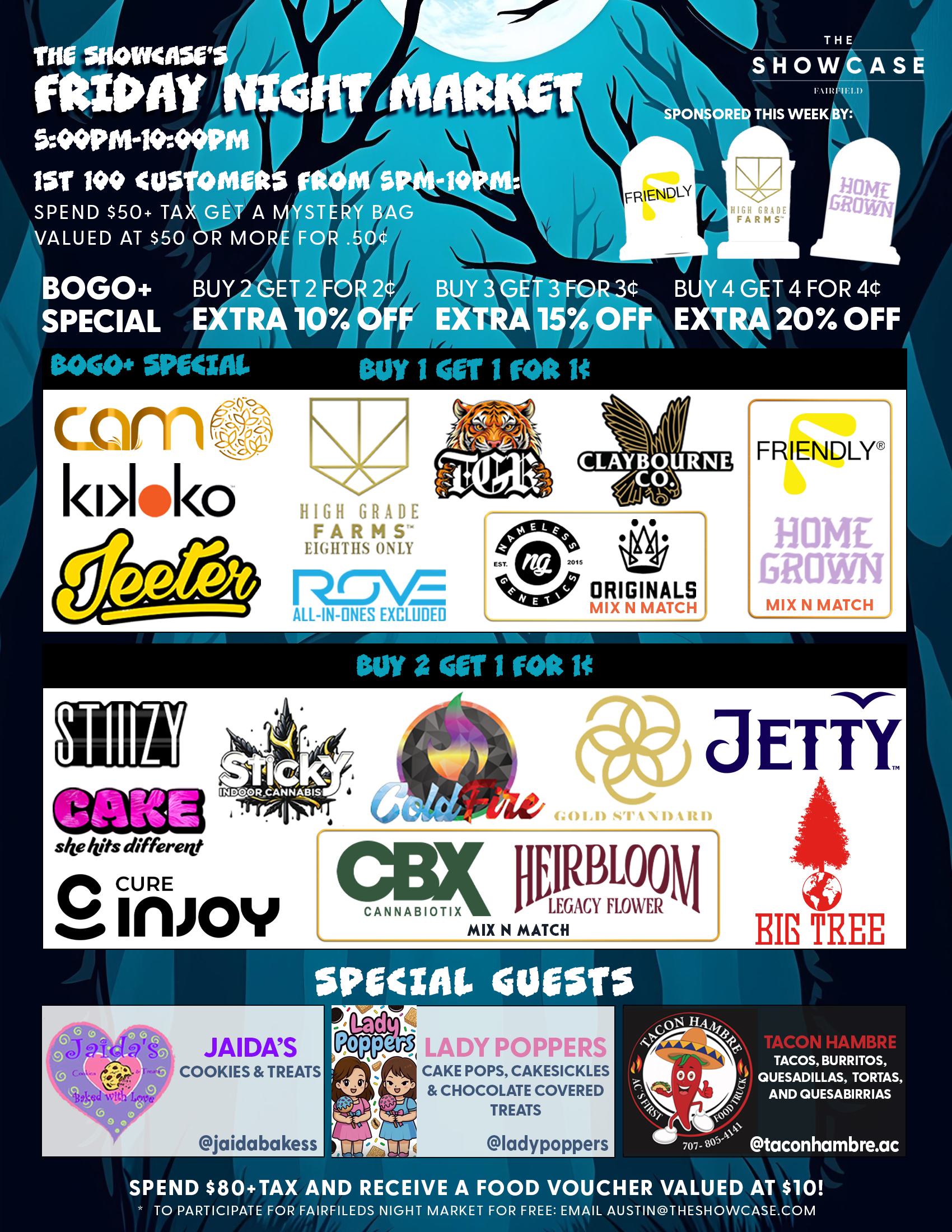 Fairfield Friday Night Market at The Showcase through Friday 7/4/2025 from 4pm to 10pm. Sponsored this week by Sticky and Big Tree. 1st 100 Customers from 4pm to 10pm: Spend $50+Tax get a mystery bag valued at $50 ore more for .50 cent. Buy 2 Get 1 for 1 cent: ColdFire, Sticky, Cam, High Grade Farms, Big Tree, Kiva Lost Farm, Gold Standard, MidFactory, Featured Farms, Rove, Pax, Cake She hits different, Wyle, Gelato. Mix and Match: Home Grown and Friendly; Turtle Pie Co. and GreenDawg; Originals and Nameless Genetics; Humboldt Terp Council; Loud+Clear, Abx and Care by Design; Dee, Sluggers Hit, Iced and Tutti. Buy 2 Get 1 for 1 cent: Jeeter + Additional 10% off. Rotating Special Guests! To participate for Fairfield night market for free: email austin@theshowcase.com C10-0001246-LIC